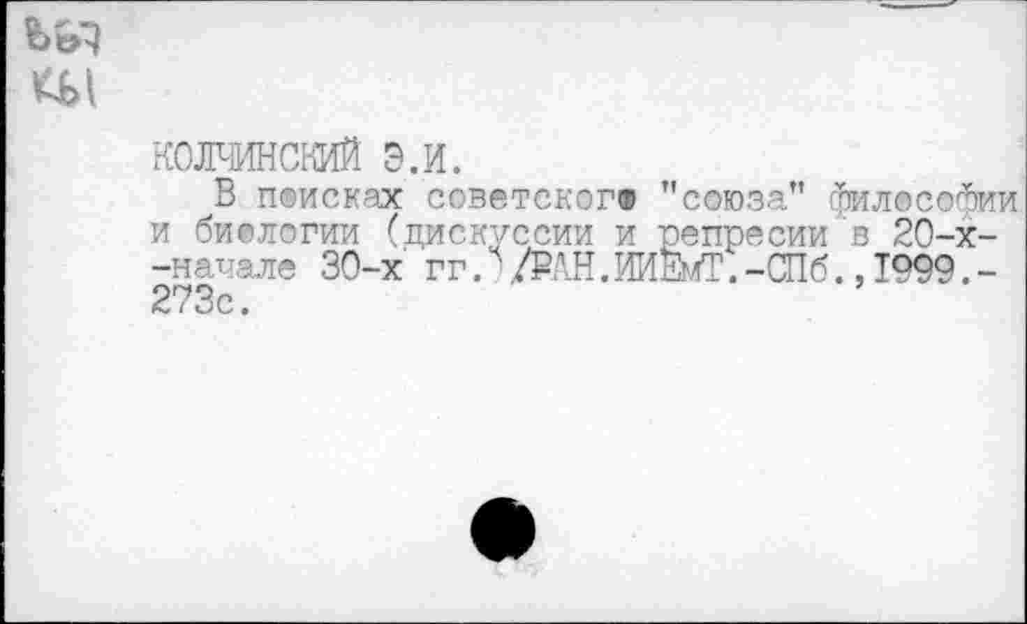 ﻿колчинский э.и.
В поисках советского) ’’союза” философии и биологии (дискуссии и репресии в 20-х--наиале 30-х гг.ч' /РАН. ИИЕмТ. -СПб., 1999. -273с.